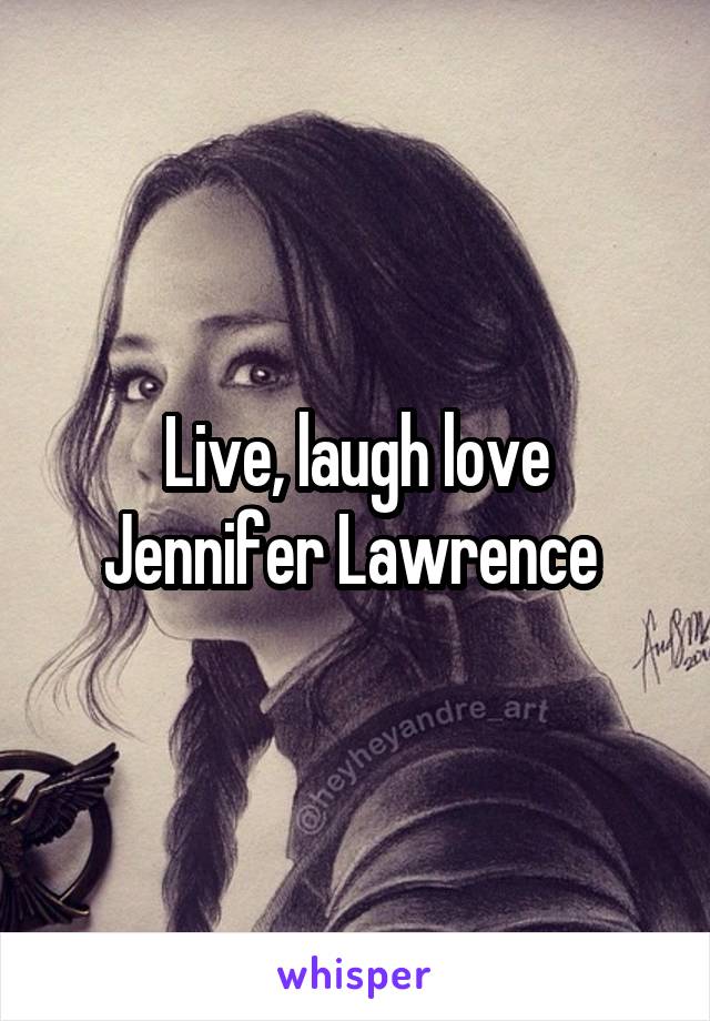 Live, laugh love Jennifer Lawrence 