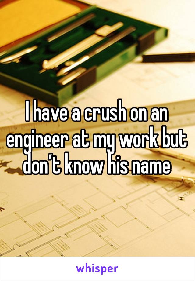 I have a crush on an engineer at my work but don’t know his name