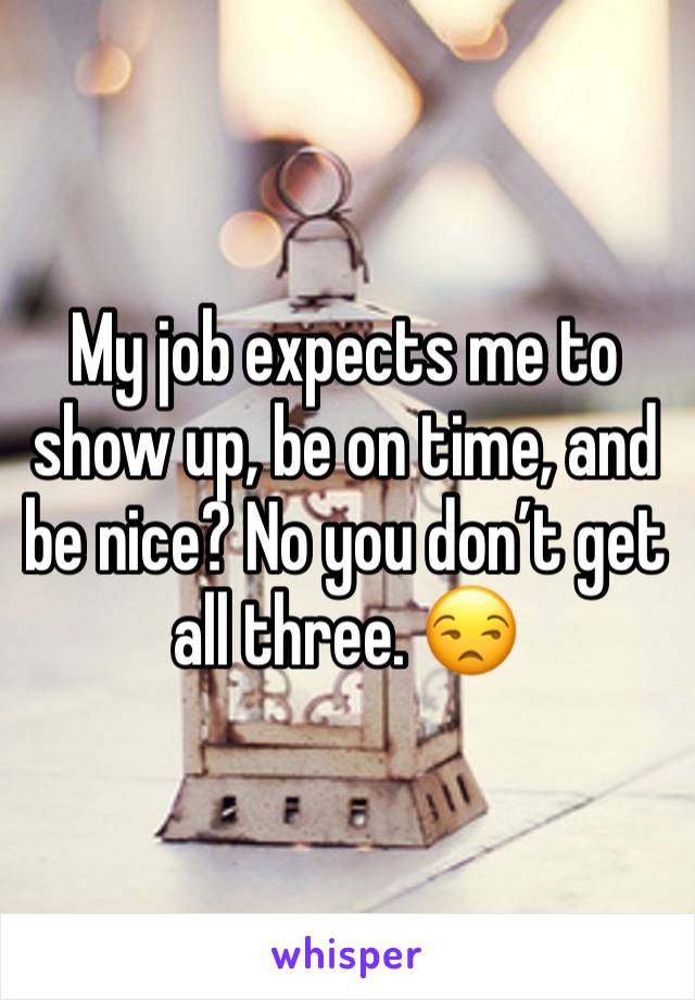 My job expects me to show up, be on time, and be nice? No you don’t get all three. 😒