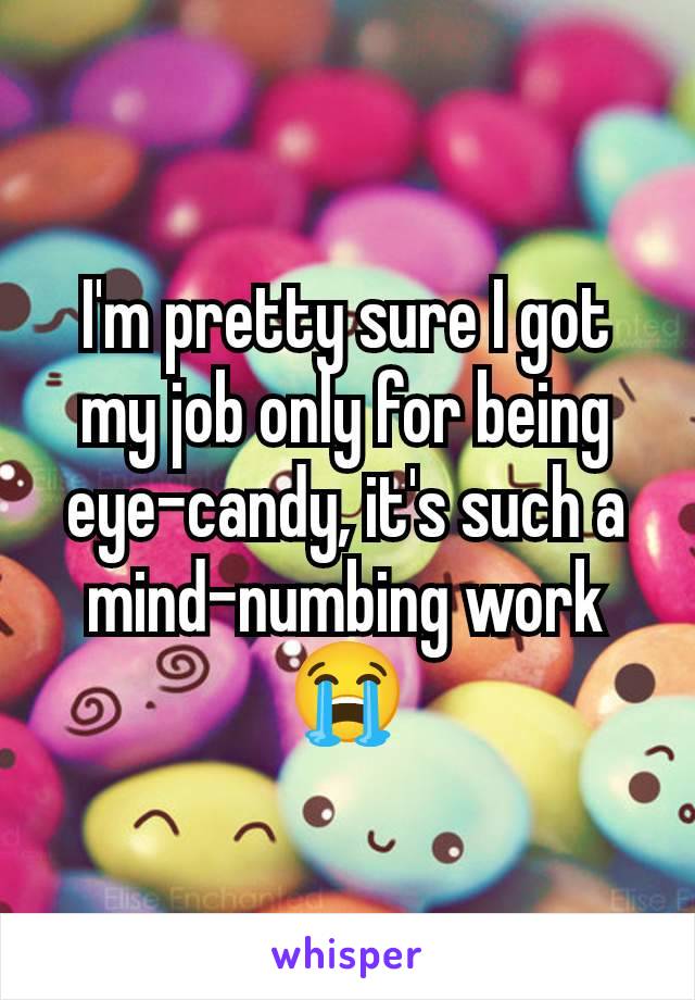 I'm pretty sure I got my job only for being eye-candy, it's such a mind-numbing work 😭