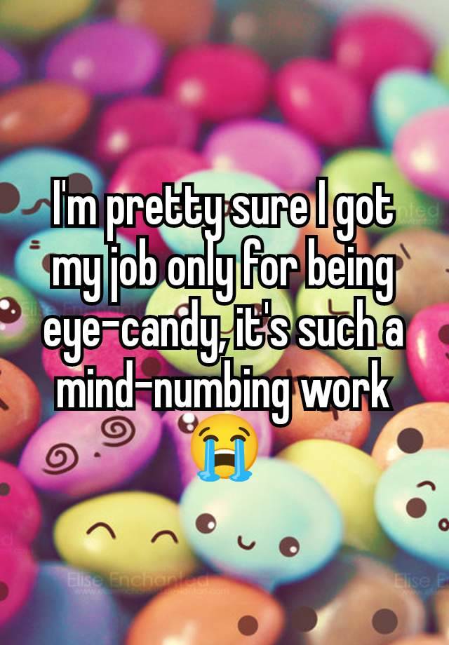 I'm pretty sure I got my job only for being eye-candy, it's such a mind-numbing work 😭