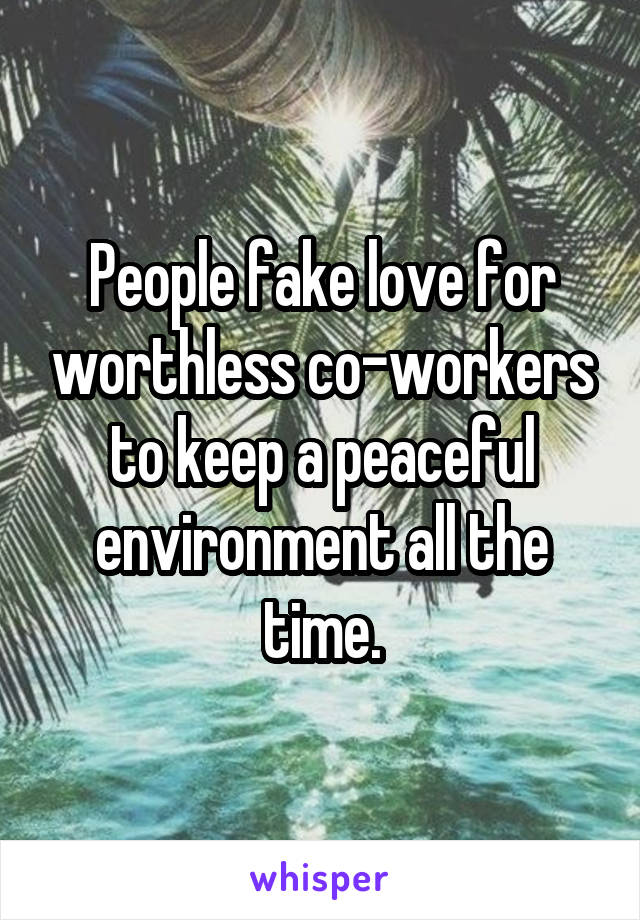 People fake love for worthless co-workers to keep a peaceful environment all the time.