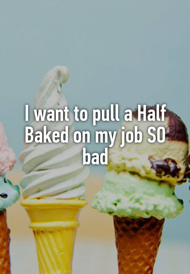 I want to pull a Half Baked on my job SO bad