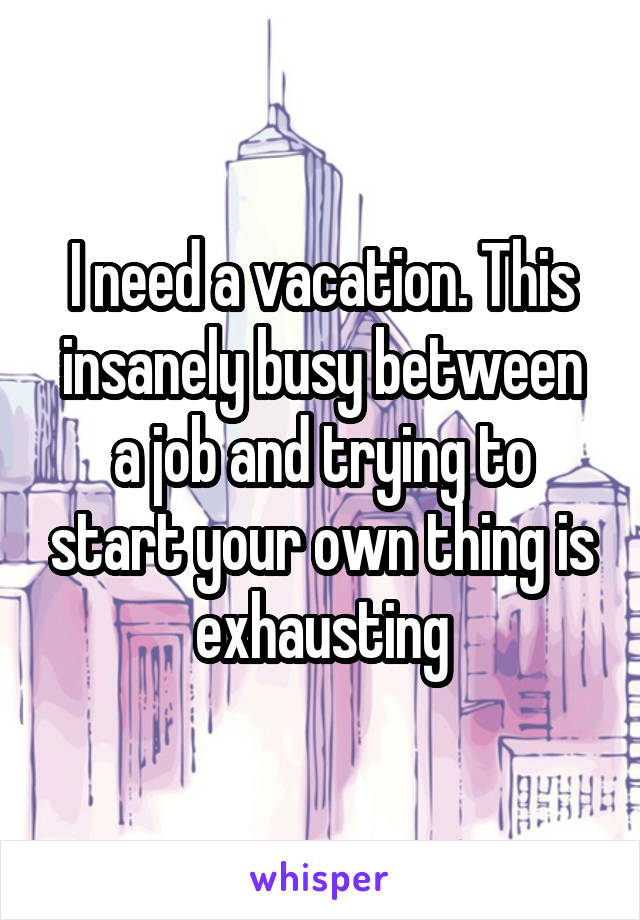 I need a vacation. This insanely busy between a job and trying to start your own thing is exhausting