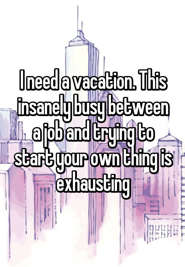 I need a vacation. This insanely busy between a job and trying to start your own thing is exhausting