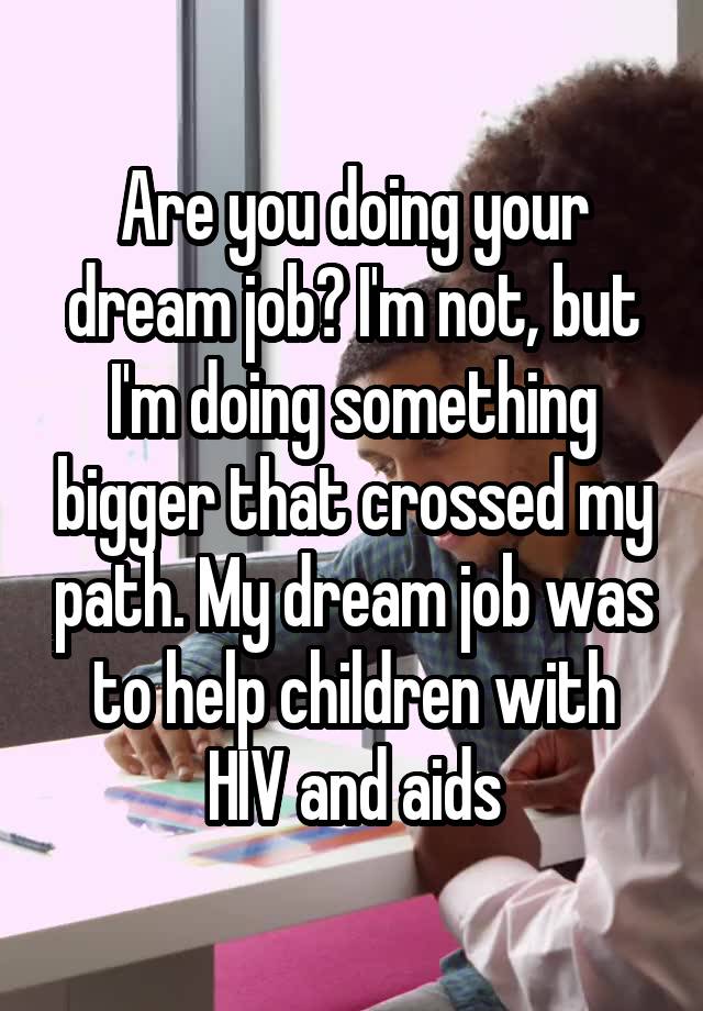 Are you doing your dream job? I'm not, but I'm doing something bigger that crossed my path. My dream job was to help children with HIV and aids