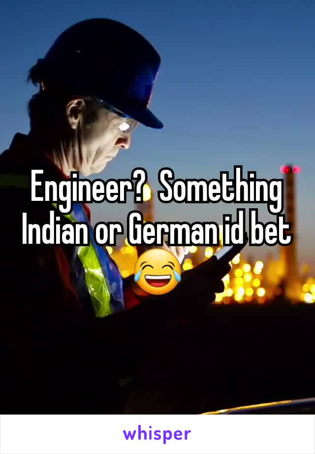 Engineer?  Something Indian or German id bet 😂