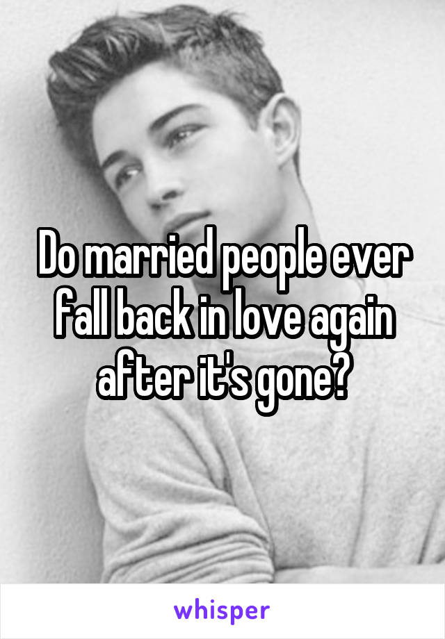 Do married people ever fall back in love again after it's gone?