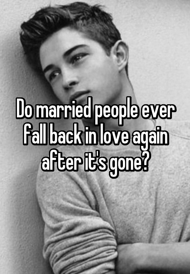 Do married people ever fall back in love again after it's gone?