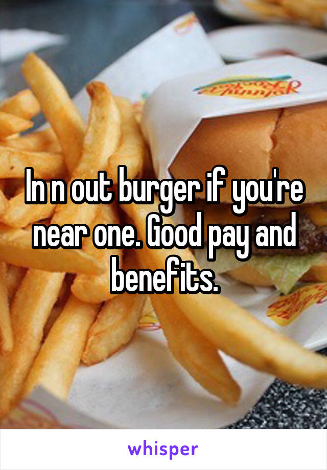 In n out burger if you're near one. Good pay and benefits.