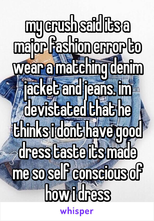 my crush said its a major fashion error to wear a matching denim jacket and jeans. im devistated that he thinks i dont have good dress taste its made me so self conscious of how i dress