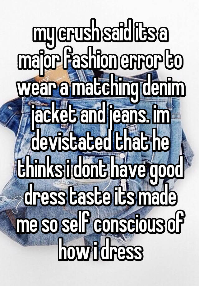 my crush said its a major fashion error to wear a matching denim jacket and jeans. im devistated that he thinks i dont have good dress taste its made me so self conscious of how i dress