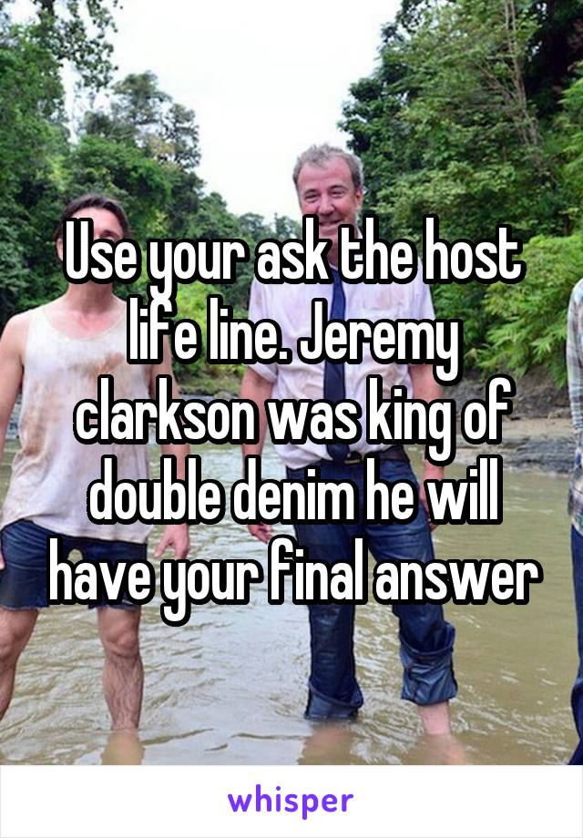 Use your ask the host life line. Jeremy clarkson was king of double denim he will have your final answer