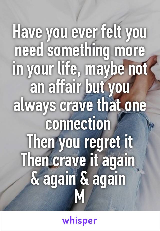 Have you ever felt you need something more in your life, maybe not an affair but you always crave that one connection 
Then you regret it
Then crave it again 
& again & again 
M