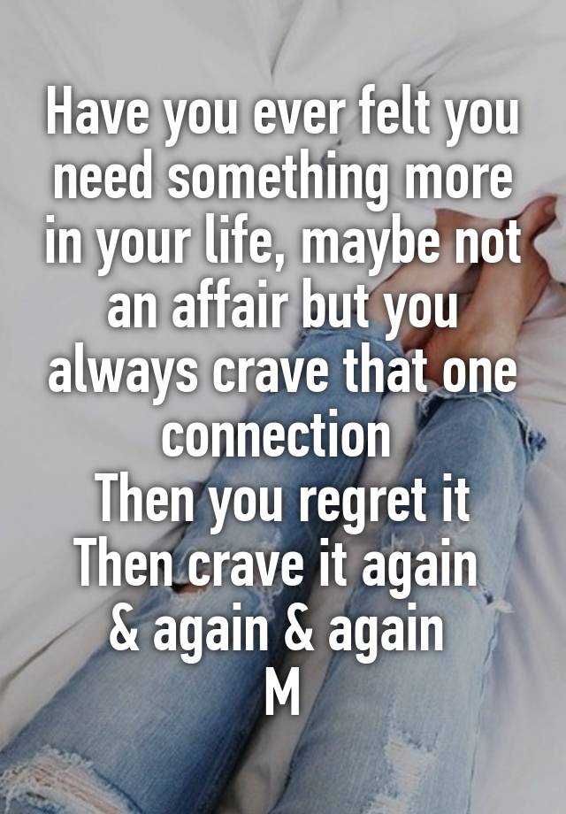 Have you ever felt you need something more in your life, maybe not an affair but you always crave that one connection 
Then you regret it
Then crave it again 
& again & again 
M