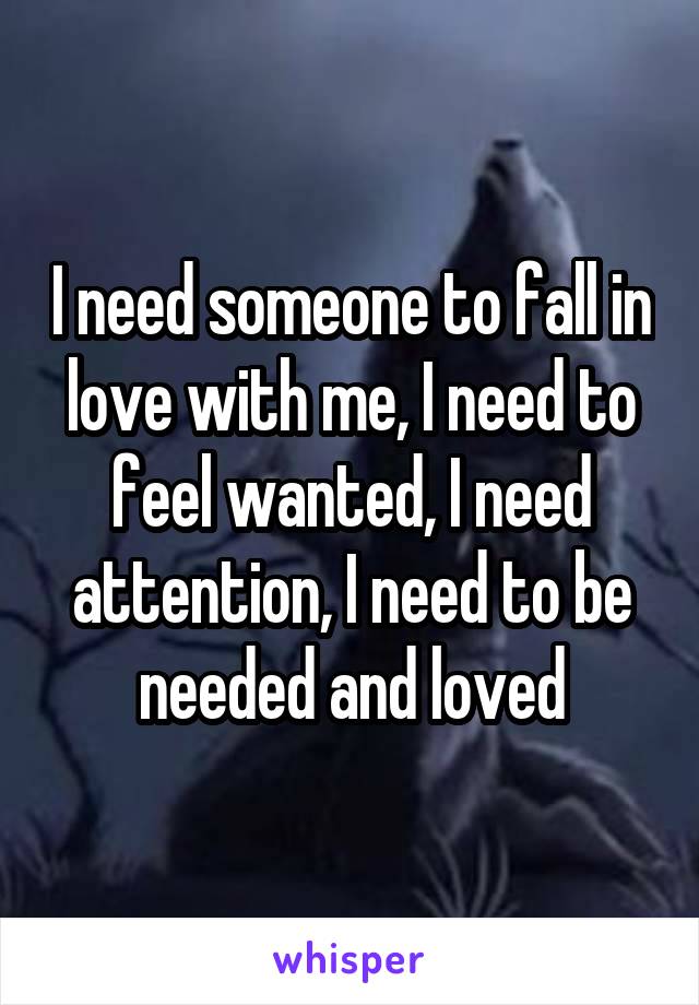 I need someone to fall in love with me, I need to feel wanted, I need attention, I need to be needed and loved