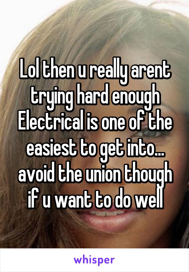 Lol then u really arent trying hard enough
Electrical is one of the easiest to get into... avoid the union though if u want to do well