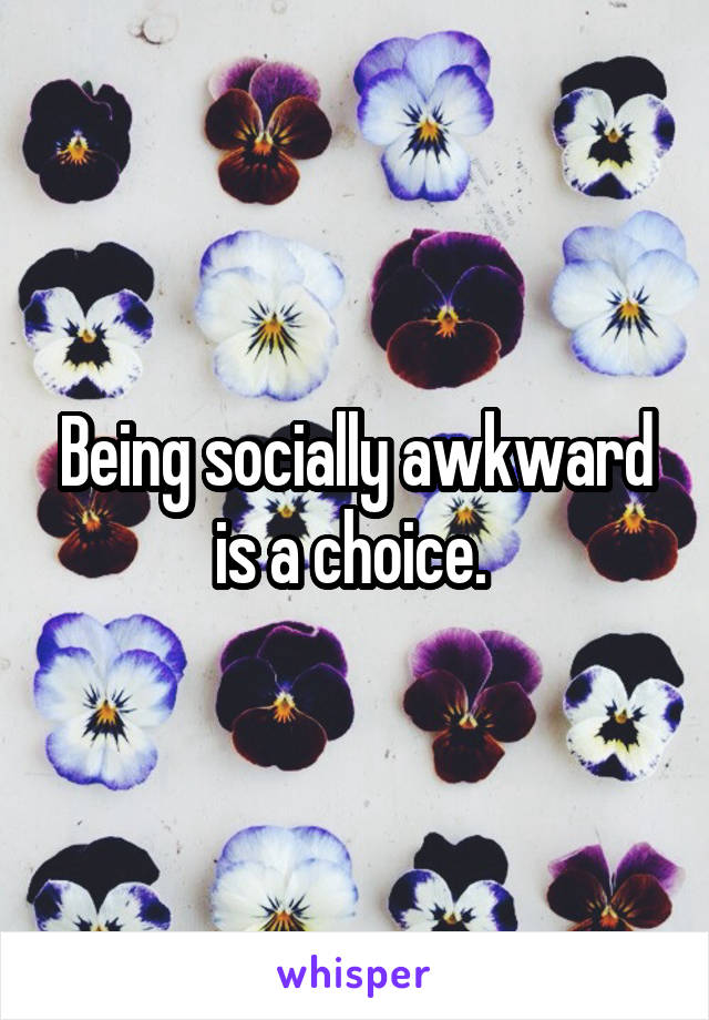 Being socially awkward is a choice. 