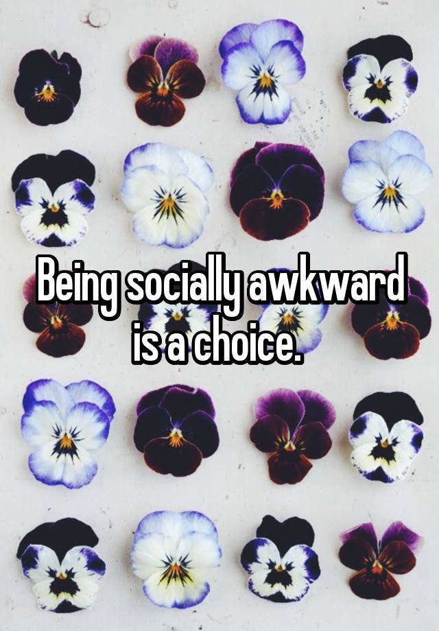 Being socially awkward is a choice. 