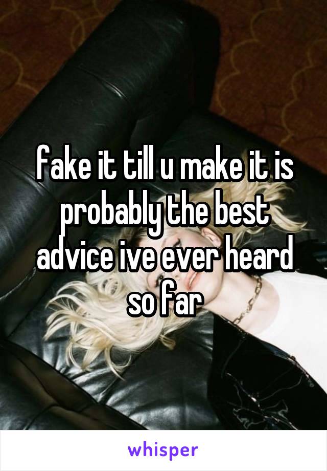 fake it till u make it is probably the best advice ive ever heard so far