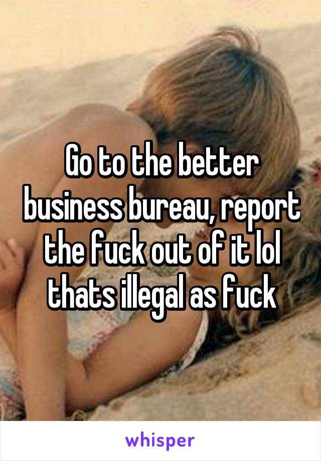 Go to the better business bureau, report the fuck out of it lol thats illegal as fuck