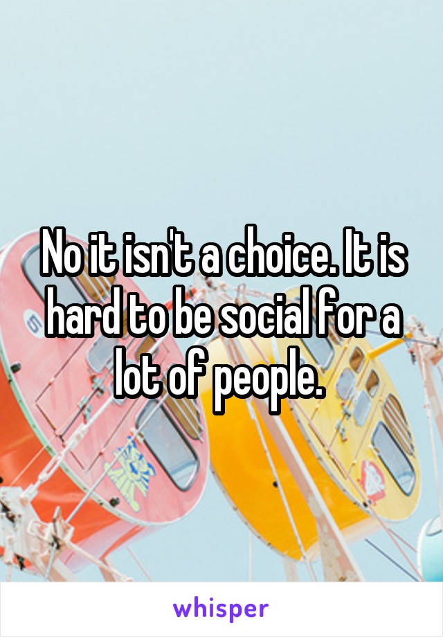 No it isn't a choice. It is hard to be social for a lot of people. 