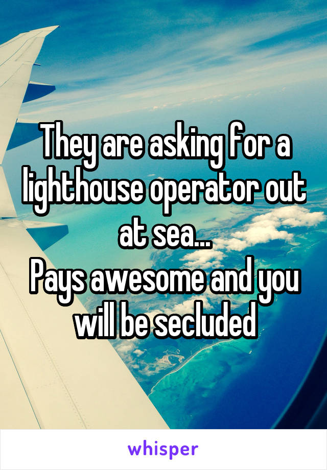 They are asking for a lighthouse operator out at sea...
Pays awesome and you will be secluded