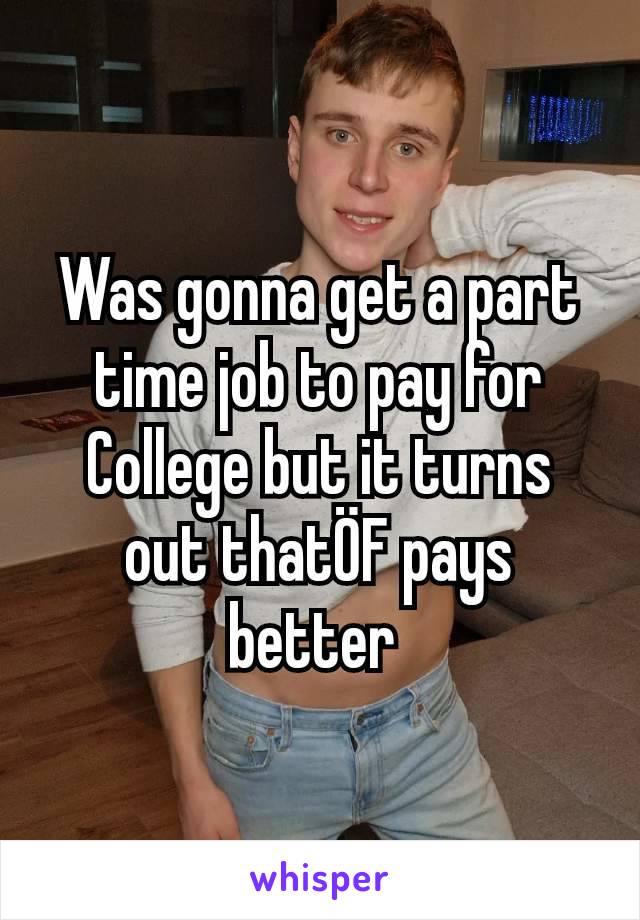 Was gonna get a part time job to pay for College but it turns out thatÖF pays better 