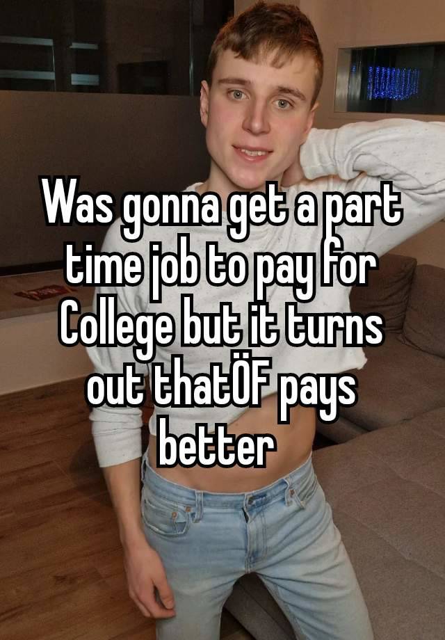 Was gonna get a part time job to pay for College but it turns out thatÖF pays better 