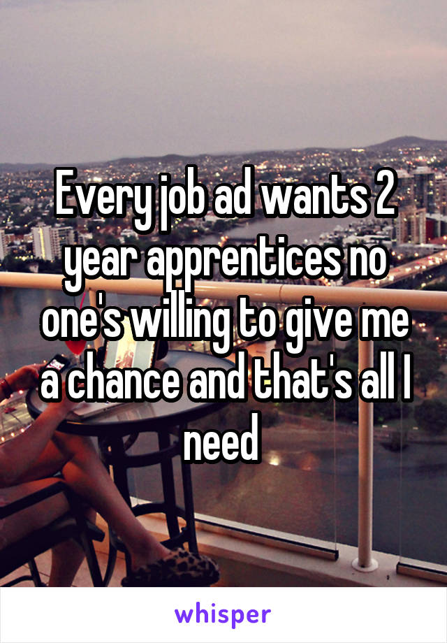 Every job ad wants 2 year apprentices no one's willing to give me a chance and that's all I need 