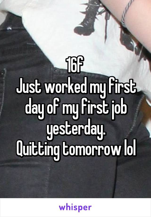 16f 
Just worked my first day of my first job yesterday.
Quitting tomorrow lol