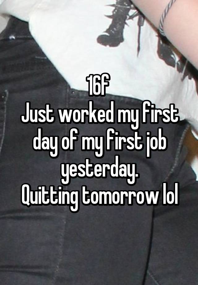 16f 
Just worked my first day of my first job yesterday.
Quitting tomorrow lol