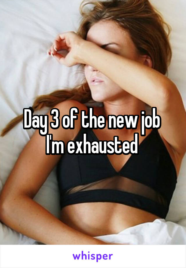 Day 3 of the new job 
I'm exhausted 