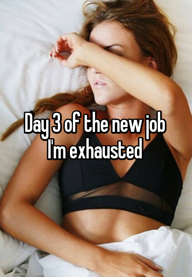 Day 3 of the new job 
I'm exhausted 