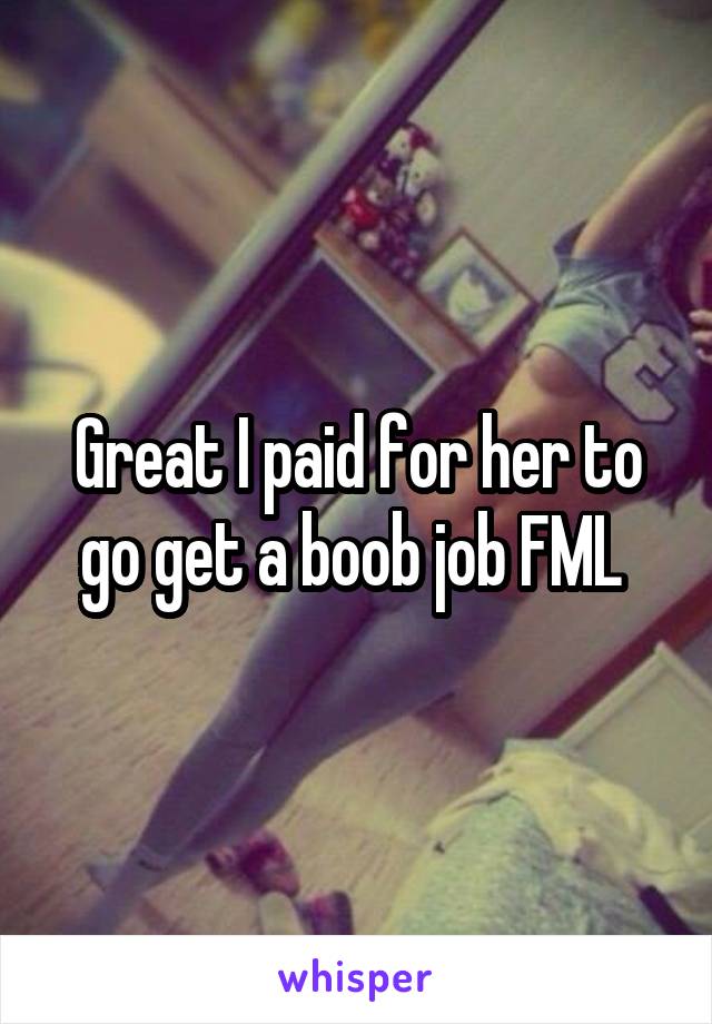 Great I paid for her to go get a boob job FML 