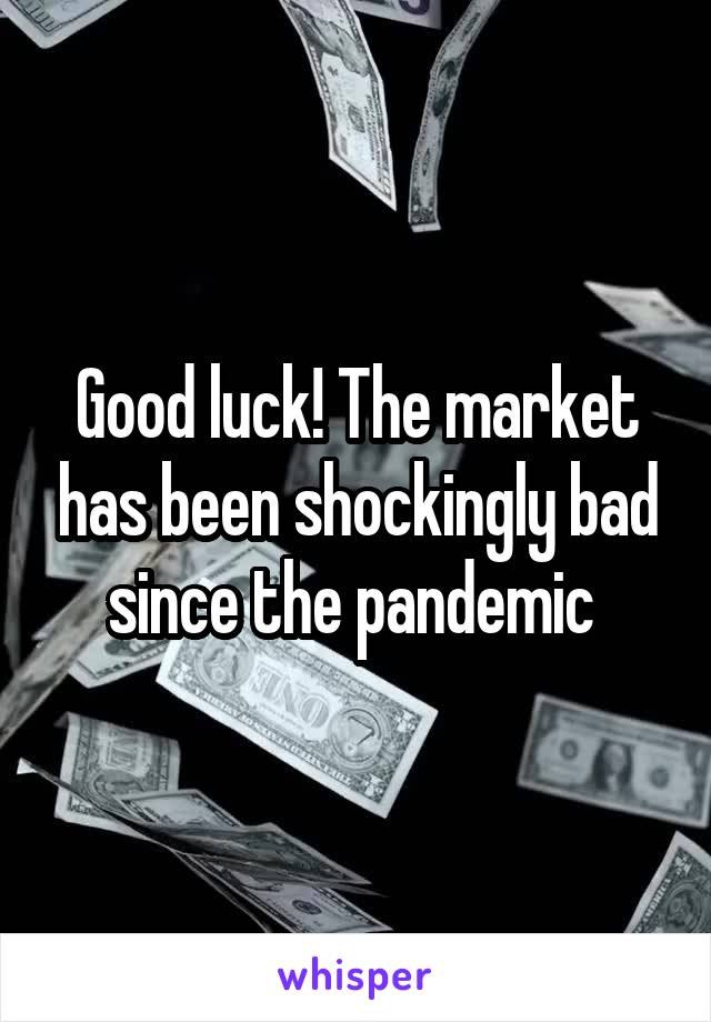 Good luck! The market has been shockingly bad since the pandemic 