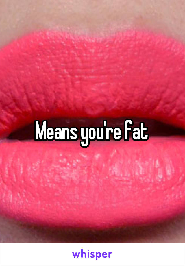 Means you're fat 