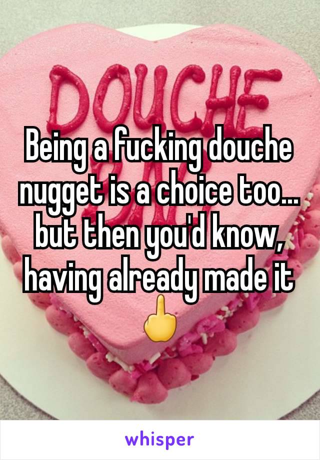 Being a fucking douche nugget is a choice too... but then you'd know, having already made it
🖕