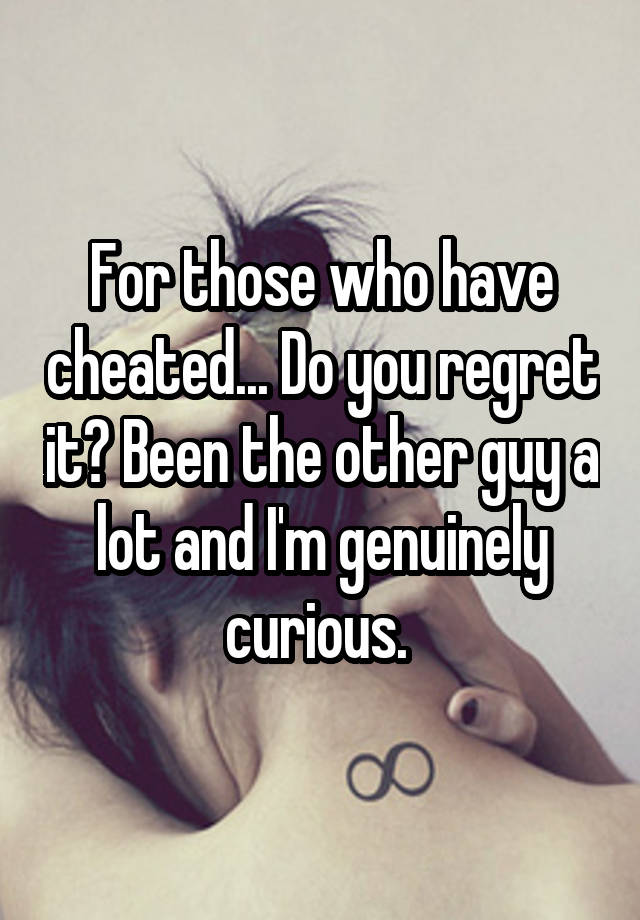 For those who have cheated... Do you regret it? Been the other guy a lot and I'm genuinely curious. 