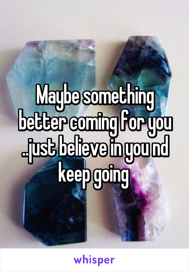 Maybe something better coming for you ..just believe in you nd keep going 