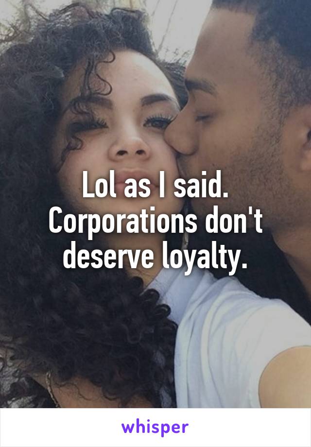 Lol as I said. Corporations don't deserve loyalty.