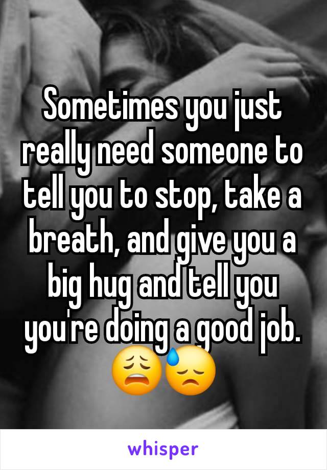 Sometimes you just really need someone to tell you to stop, take a breath, and give you a big hug and tell you you're doing a good job. 😩😓