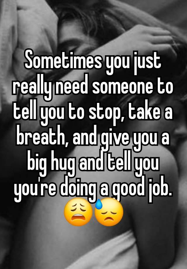 Sometimes you just really need someone to tell you to stop, take a breath, and give you a big hug and tell you you're doing a good job. 😩😓