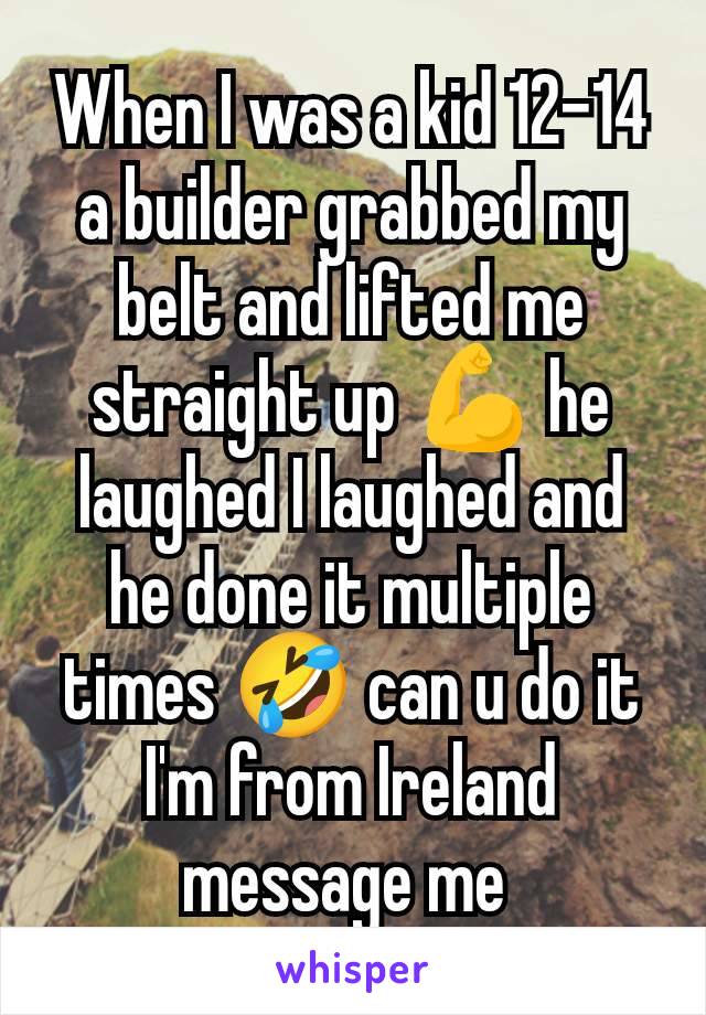 When I was a kid 12-14 a builder grabbed my belt and lifted me straight up 💪 he laughed I laughed and he done it multiple times 🤣 can u do it I'm from Ireland message me 