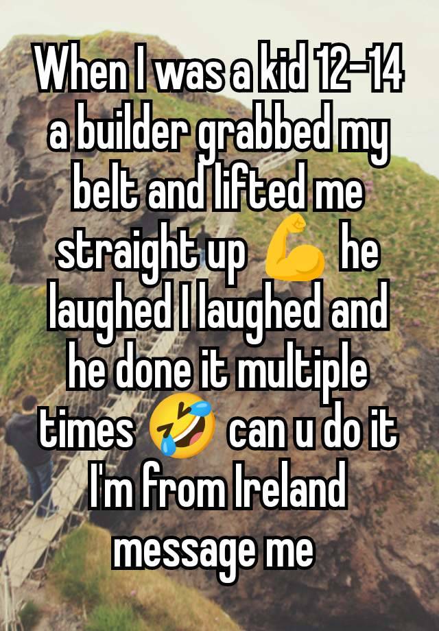 When I was a kid 12-14 a builder grabbed my belt and lifted me straight up 💪 he laughed I laughed and he done it multiple times 🤣 can u do it I'm from Ireland message me 