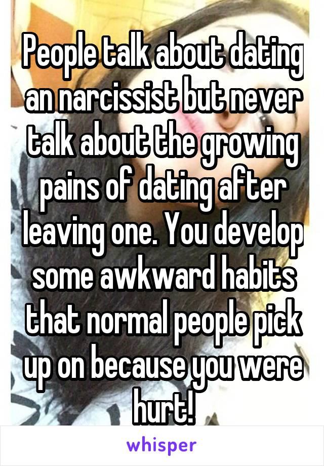 People talk about dating an narcissist but never talk about the growing pains of dating after leaving one. You develop some awkward habits that normal people pick up on because you were hurt!