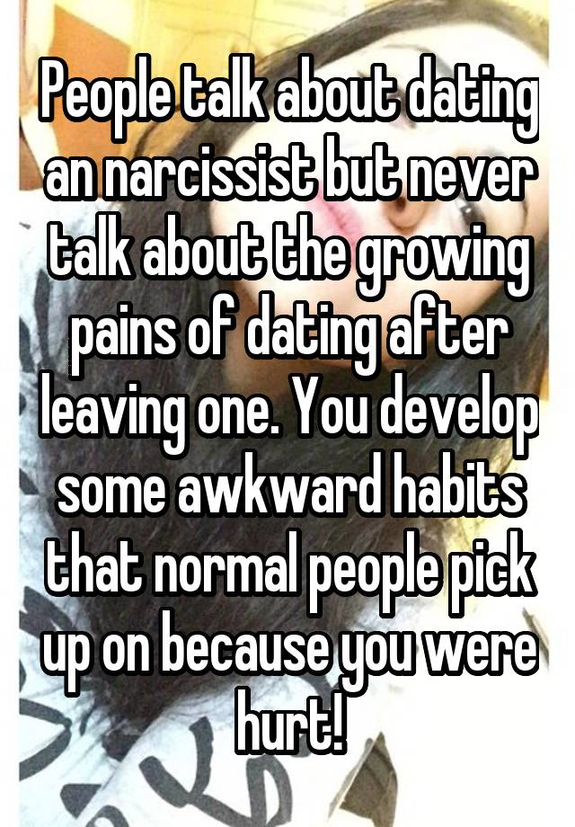 People talk about dating an narcissist but never talk about the growing pains of dating after leaving one. You develop some awkward habits that normal people pick up on because you were hurt!