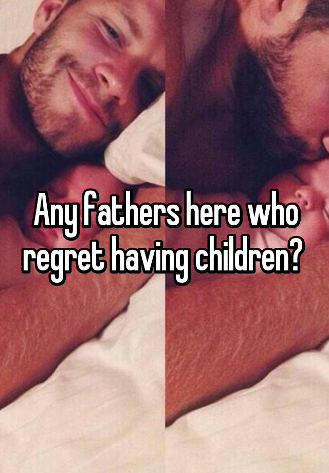 Any fathers here who regret having children? 