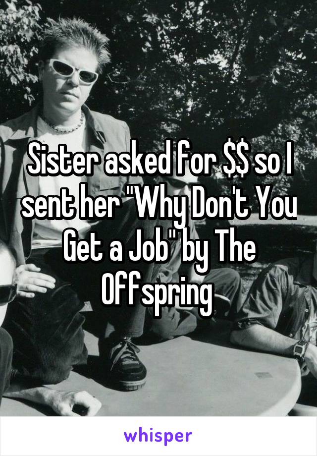 Sister asked for $$ so I sent her "Why Don't You Get a Job" by The Offspring 