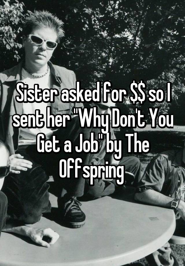 Sister asked for $$ so I sent her "Why Don't You Get a Job" by The Offspring 